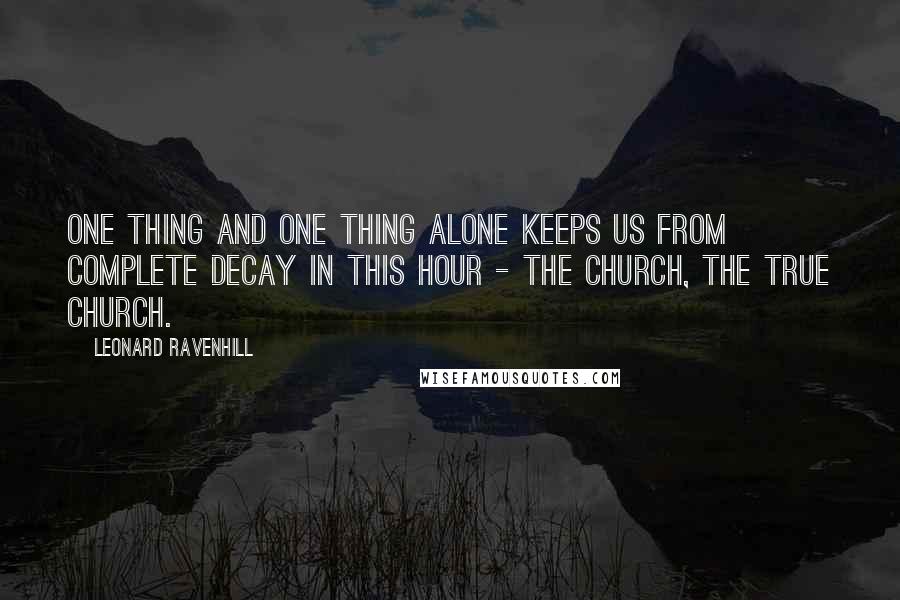 Leonard Ravenhill quotes: One thing and one thing alone keeps us from complete decay in this hour - the church, the true Church.