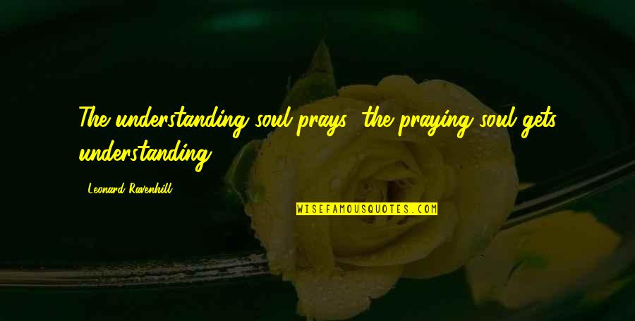 Leonard Ravenhill Quotes By Leonard Ravenhill: The understanding soul prays; the praying soul gets