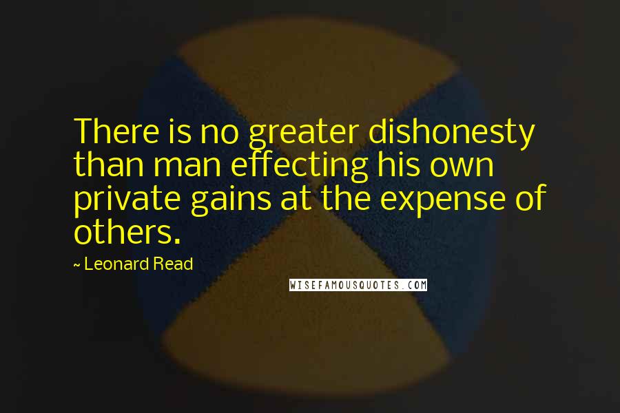 Leonard Read quotes: There is no greater dishonesty than man effecting his own private gains at the expense of others.