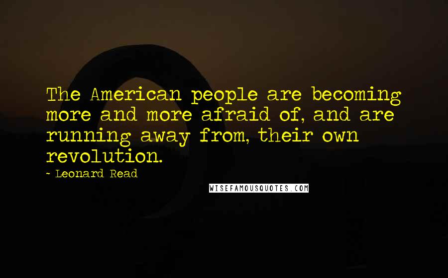 Leonard Read quotes: The American people are becoming more and more afraid of, and are running away from, their own revolution.