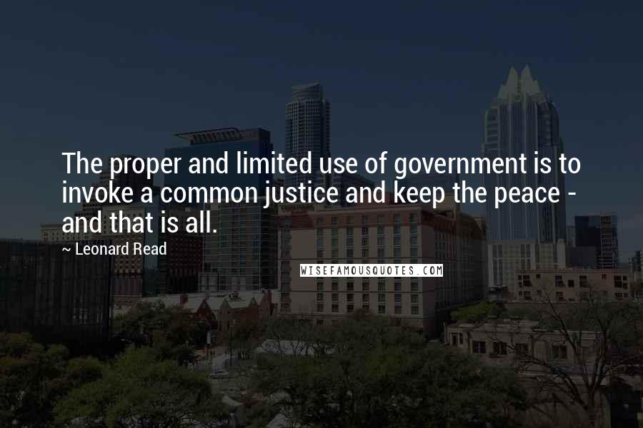 Leonard Read quotes: The proper and limited use of government is to invoke a common justice and keep the peace - and that is all.
