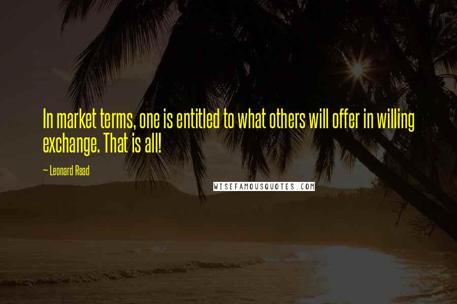 Leonard Read quotes: In market terms, one is entitled to what others will offer in willing exchange. That is all!