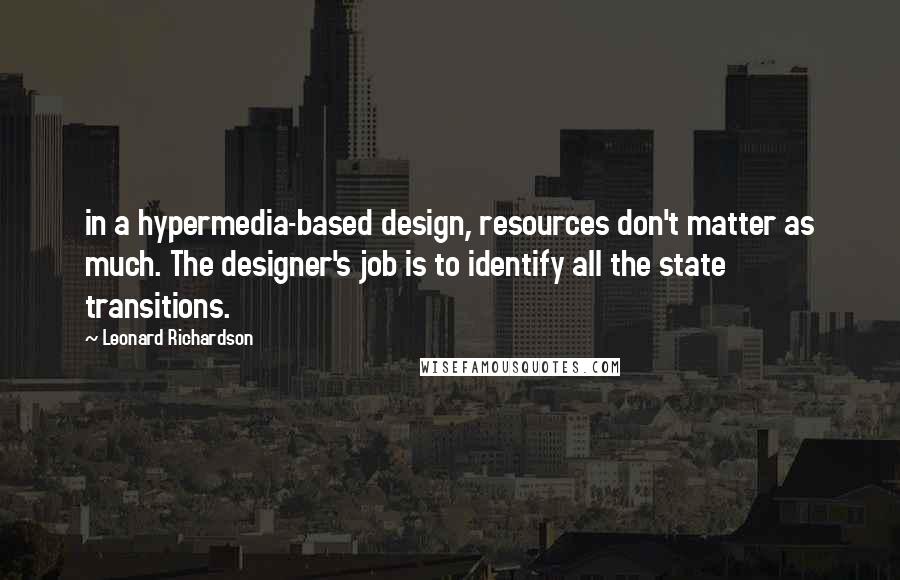 Leonard Richardson quotes: in a hypermedia-based design, resources don't matter as much. The designer's job is to identify all the state transitions.