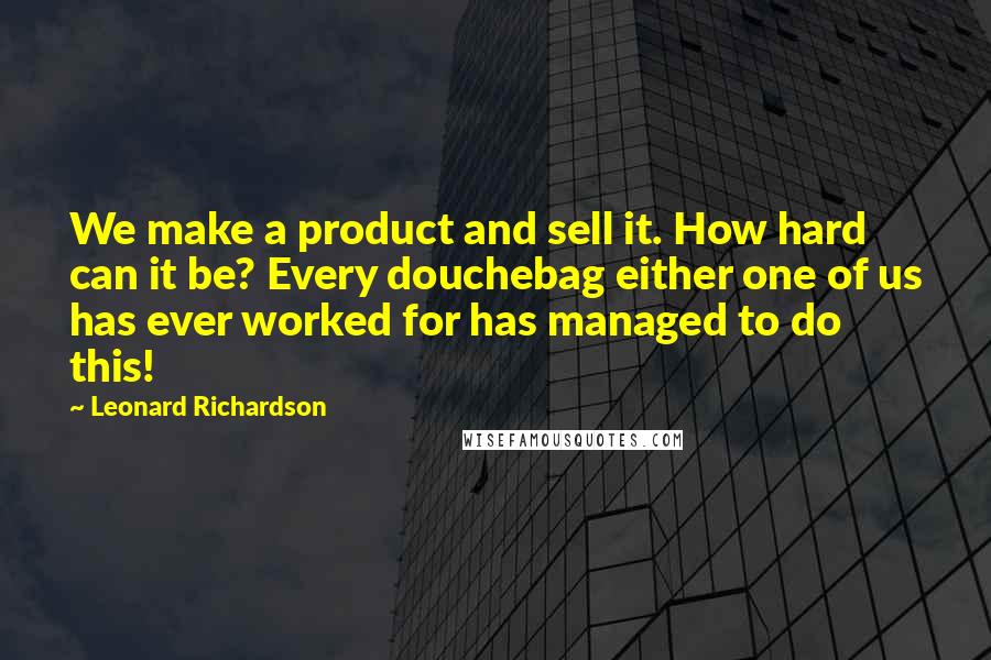 Leonard Richardson quotes: We make a product and sell it. How hard can it be? Every douchebag either one of us has ever worked for has managed to do this!