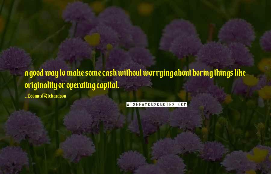 Leonard Richardson quotes: a good way to make some cash without worrying about boring things like originality or operating capital.