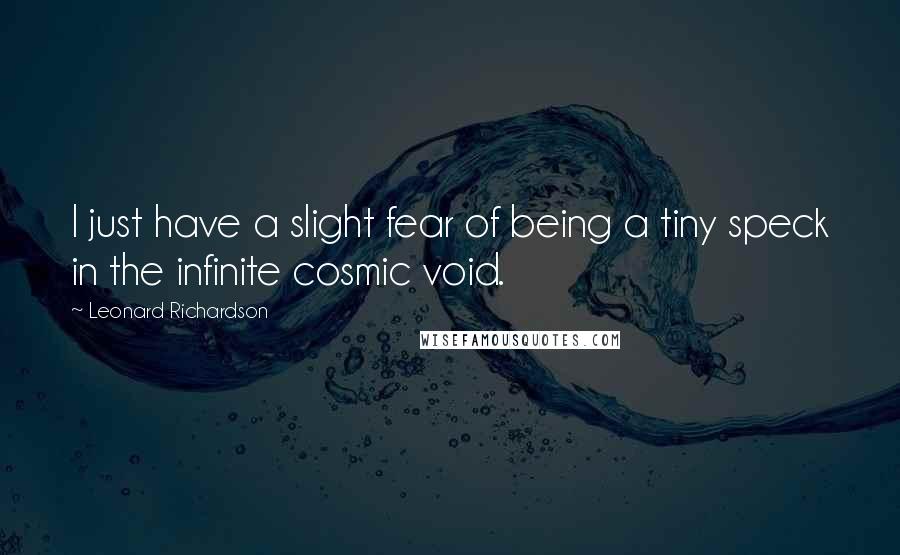 Leonard Richardson quotes: I just have a slight fear of being a tiny speck in the infinite cosmic void.