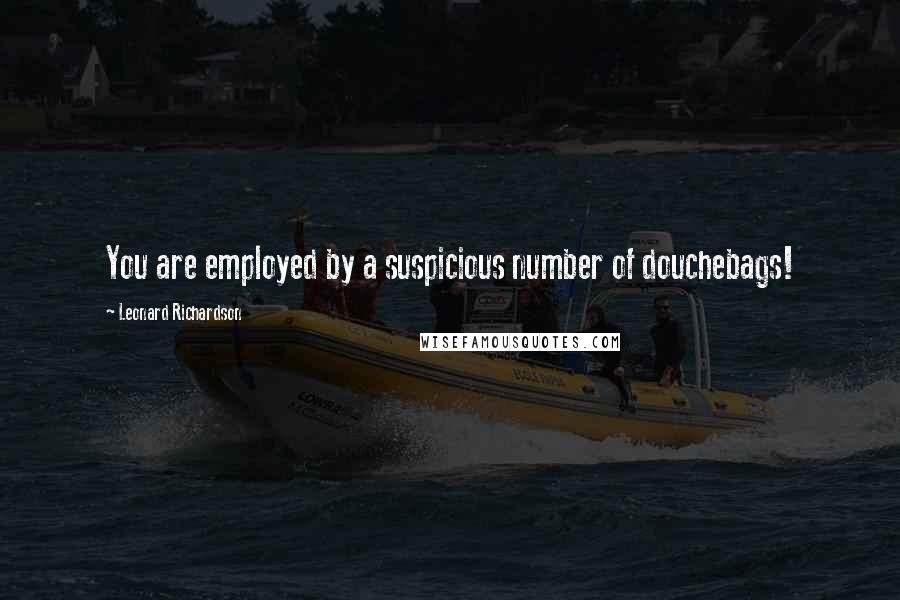 Leonard Richardson quotes: You are employed by a suspicious number of douchebags!