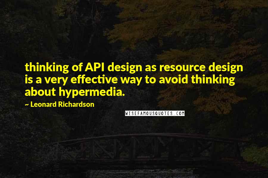 Leonard Richardson quotes: thinking of API design as resource design is a very effective way to avoid thinking about hypermedia.