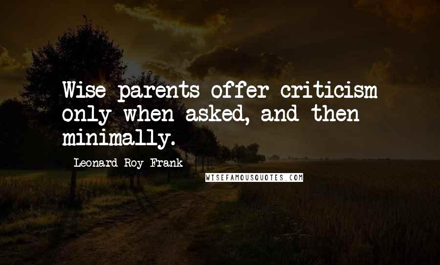 Leonard Roy Frank quotes: Wise parents offer criticism only when asked, and then minimally.