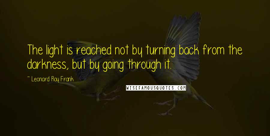 Leonard Roy Frank quotes: The light is reached not by turning back from the darkness, but by going through it.