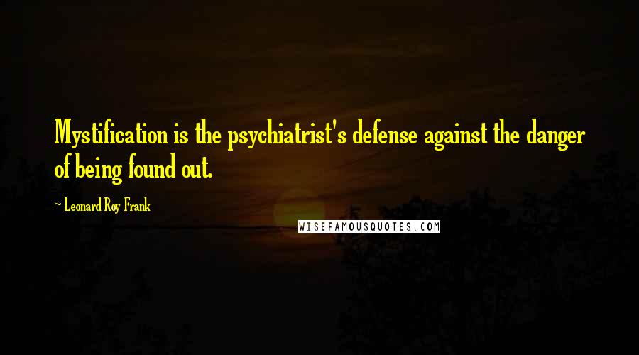 Leonard Roy Frank quotes: Mystification is the psychiatrist's defense against the danger of being found out.