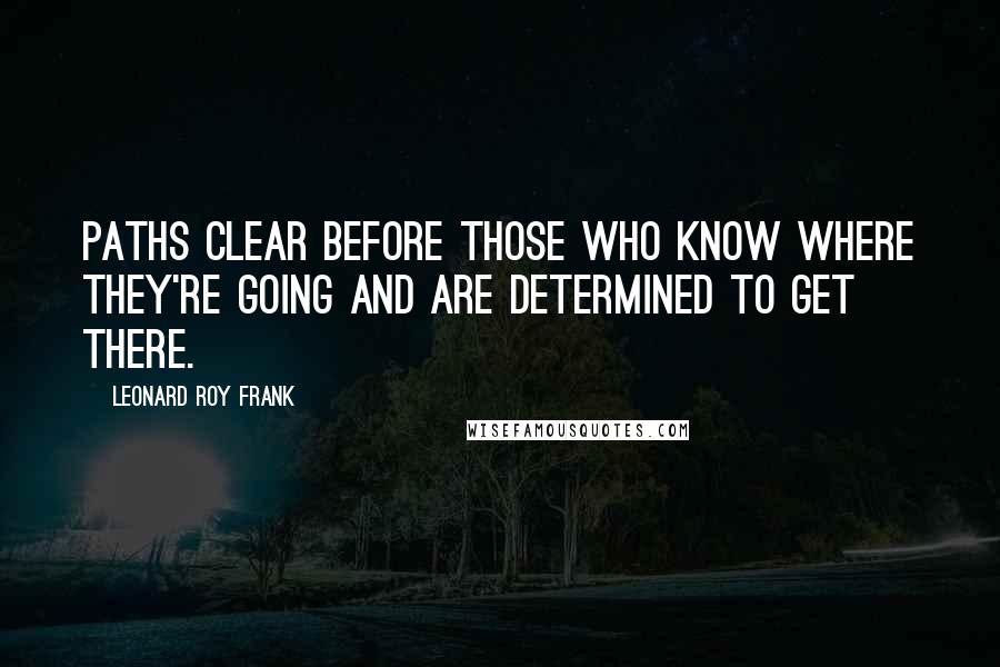 Leonard Roy Frank quotes: Paths clear before those who know where they're going and are determined to get there.