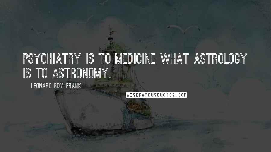 Leonard Roy Frank quotes: Psychiatry is to medicine what astrology is to astronomy.