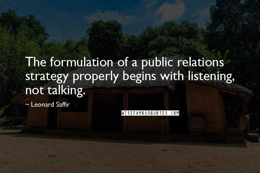 Leonard Saffir quotes: The formulation of a public relations strategy properly begins with listening, not talking.