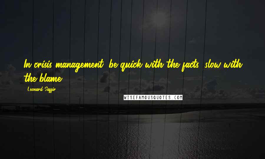 Leonard Saffir quotes: In crisis management, be quick with the facts, slow with the blame.