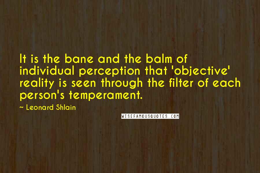 Leonard Shlain quotes: It is the bane and the balm of individual perception that 'objective' reality is seen through the filter of each person's temperament.