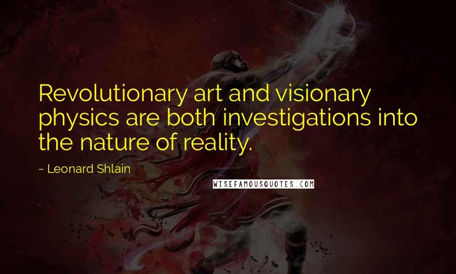 Leonard Shlain quotes: Revolutionary art and visionary physics are both investigations into the nature of reality.