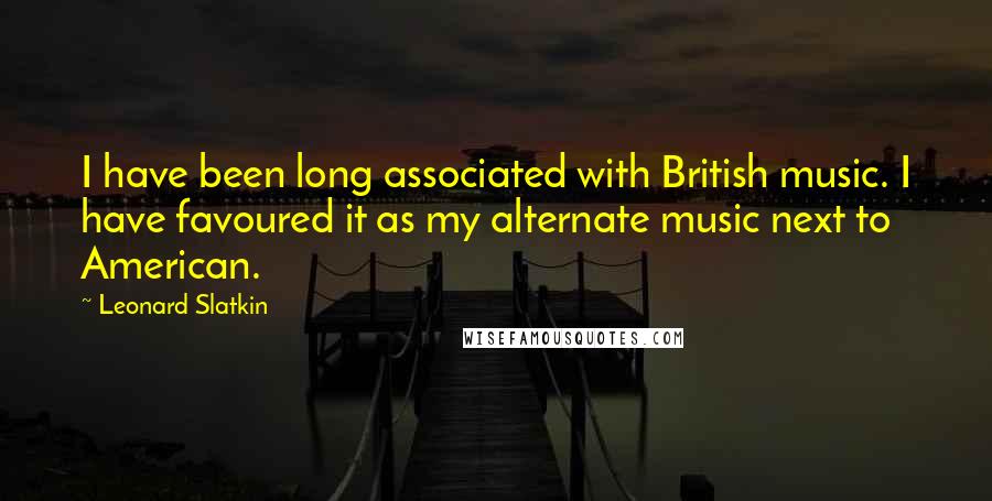 Leonard Slatkin quotes: I have been long associated with British music. I have favoured it as my alternate music next to American.