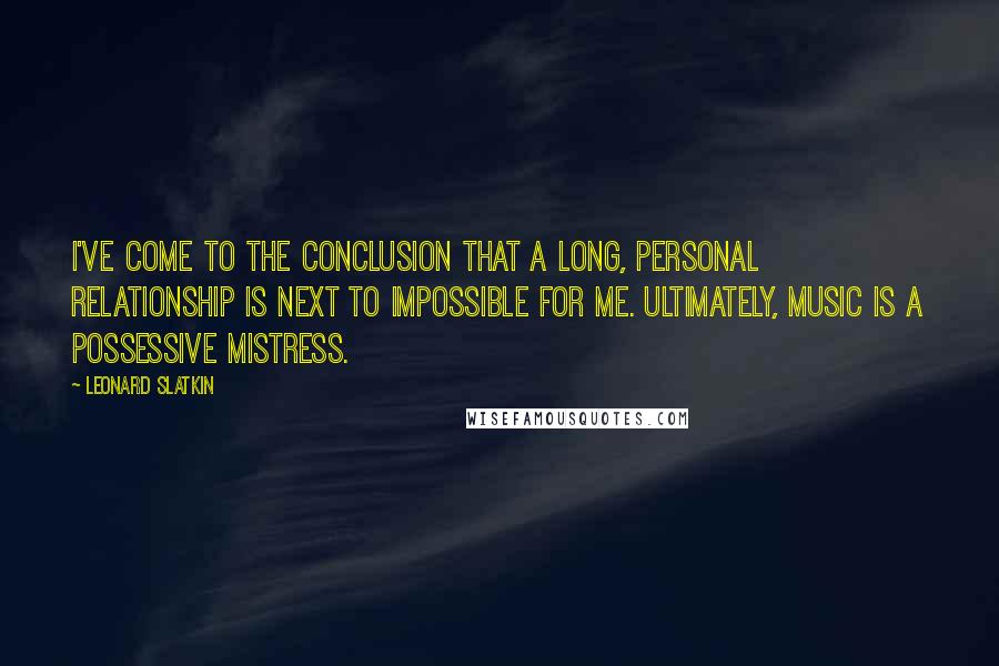 Leonard Slatkin quotes: I've come to the conclusion that a long, personal relationship is next to impossible for me. Ultimately, music is a possessive mistress.