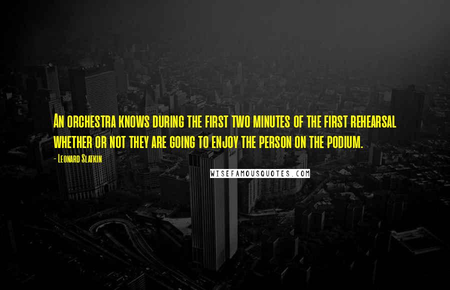 Leonard Slatkin quotes: An orchestra knows during the first two minutes of the first rehearsal whether or not they are going to enjoy the person on the podium.