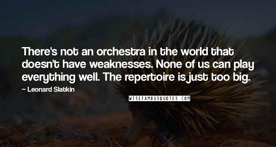 Leonard Slatkin quotes: There's not an orchestra in the world that doesn't have weaknesses. None of us can play everything well. The repertoire is just too big.