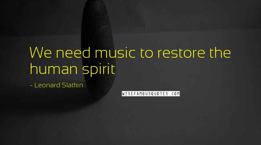 Leonard Slatkin quotes: We need music to restore the human spirit