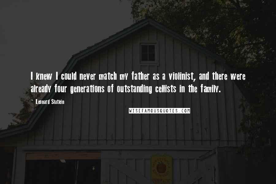 Leonard Slatkin quotes: I knew I could never match my father as a violinist, and there were already four generations of outstanding cellists in the family.