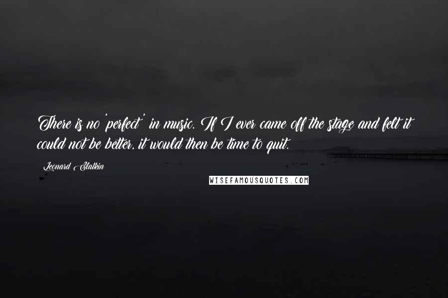 Leonard Slatkin quotes: There is no 'perfect' in music. If I ever came off the stage and felt it could not be better, it would then be time to quit.