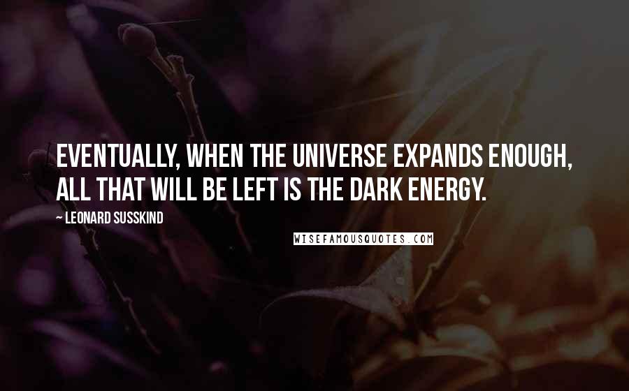 Leonard Susskind quotes: Eventually, when the universe expands enough, all that will be left is the dark energy.