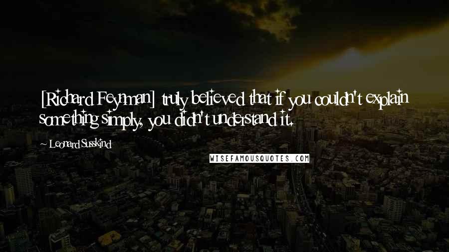 Leonard Susskind quotes: [Richard Feynman] truly believed that if you couldn't explain something simply, you didn't understand it.