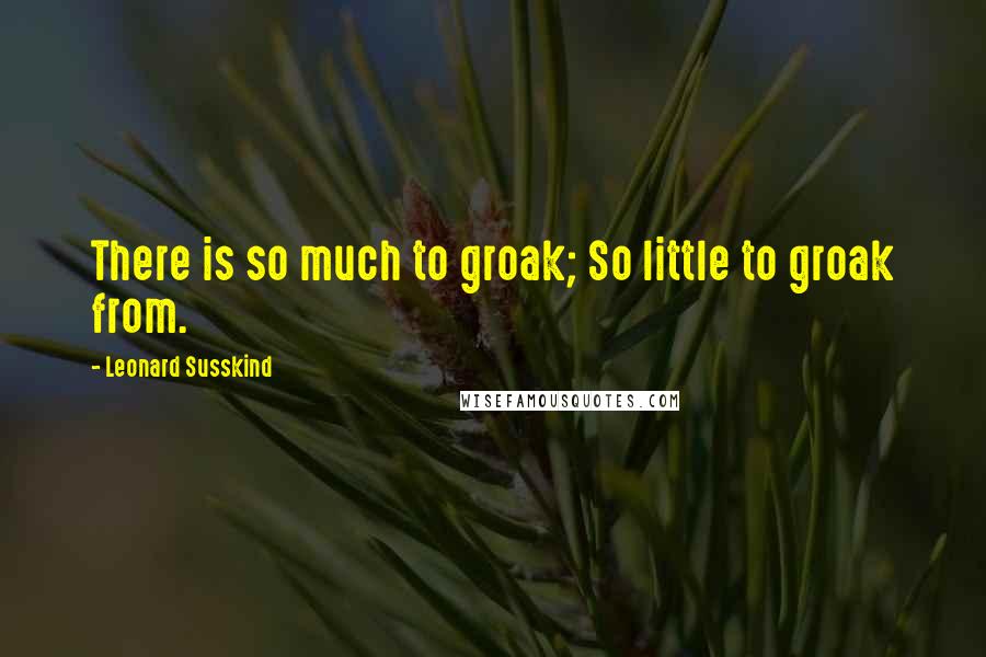 Leonard Susskind quotes: There is so much to groak; So little to groak from.