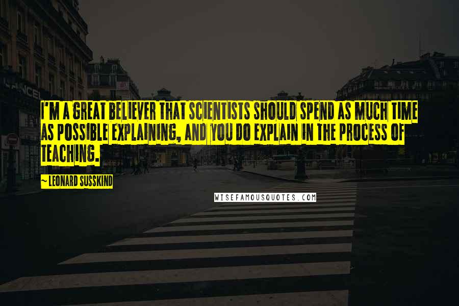 Leonard Susskind quotes: I'm a great believer that scientists should spend as much time as possible explaining, and you do explain in the process of teaching.