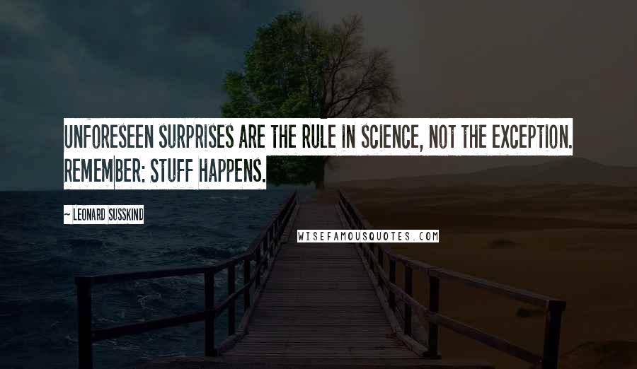 Leonard Susskind quotes: Unforeseen surprises are the rule in science, not the exception. Remember: Stuff happens.