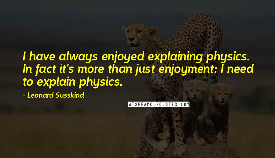 Leonard Susskind quotes: I have always enjoyed explaining physics. In fact it's more than just enjoyment: I need to explain physics.