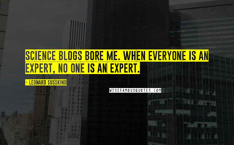 Leonard Susskind quotes: Science blogs bore me. When everyone is an expert, no one is an expert.