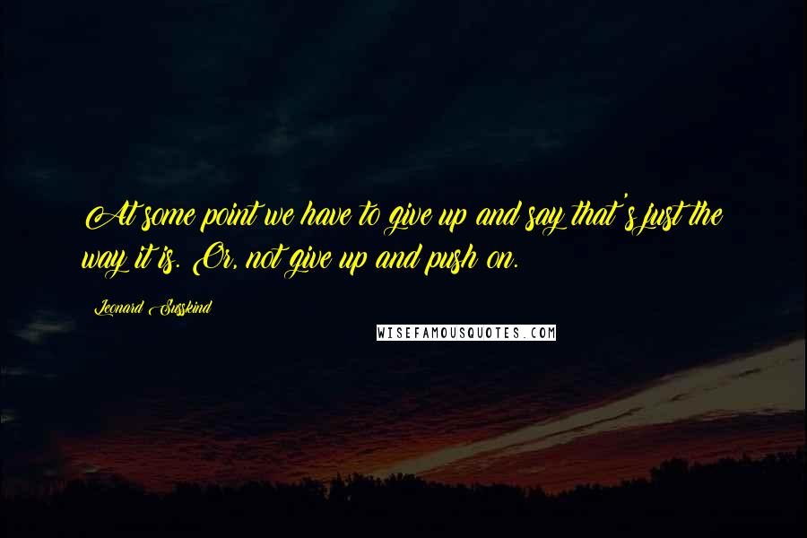 Leonard Susskind quotes: At some point we have to give up and say that's just the way it is. Or, not give up and push on.