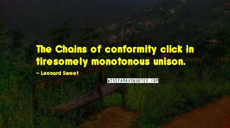 Leonard Sweet quotes: The Chains of conformity click in tiresomely monotonous unison.