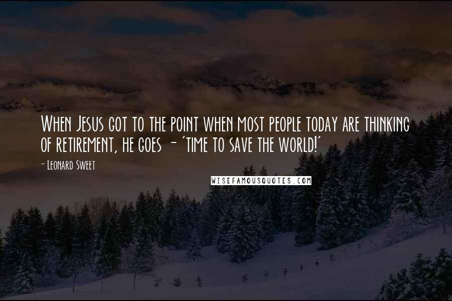 Leonard Sweet quotes: When Jesus got to the point when most people today are thinking of retirement, he goes - 'time to save the world!'