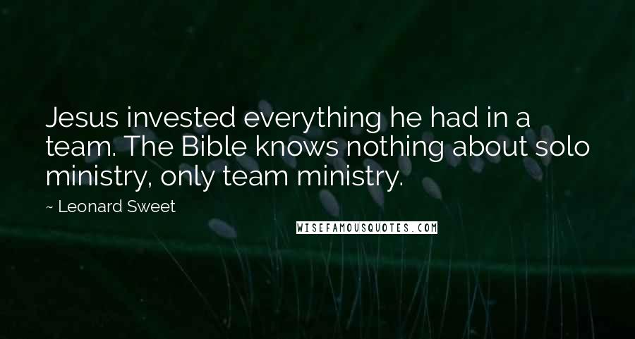 Leonard Sweet quotes: Jesus invested everything he had in a team. The Bible knows nothing about solo ministry, only team ministry. Leonard Sweet quotes: Jesus invested everything he had in a team. The Bible knows nothing about solo ministry, only team ministry.