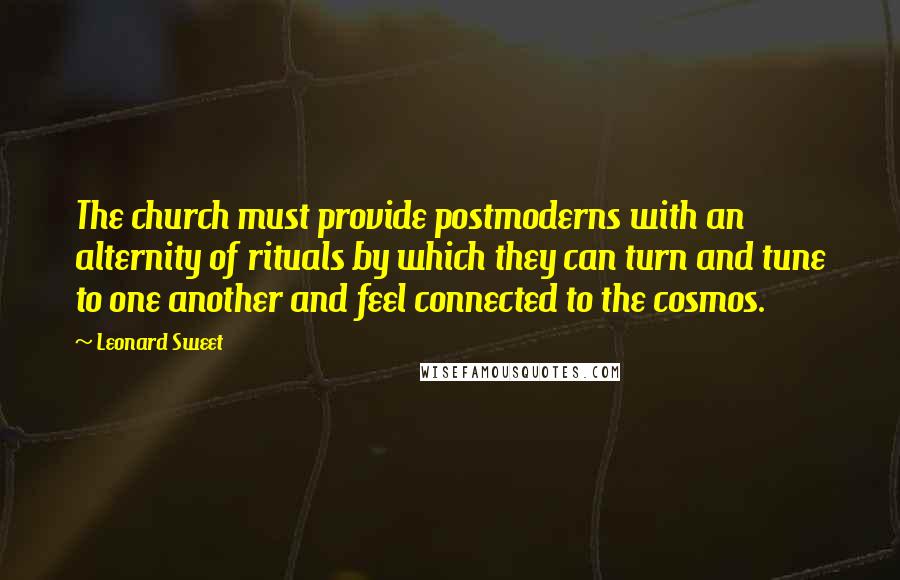 Leonard Sweet quotes: The church must provide postmoderns with an alternity of rituals by which they can turn and tune to one another and feel connected to the cosmos. Leonard Sweet quotes: The church must provide postmoderns with an alternity of rituals by which they can turn and tune to one another and feel connected to the cosmos.