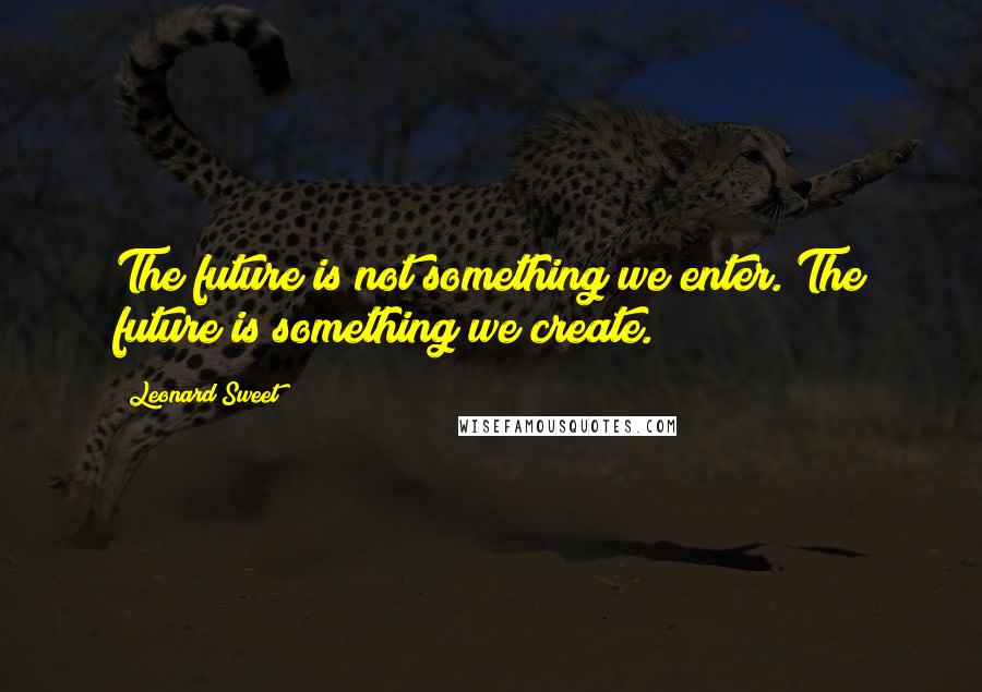 Leonard Sweet quotes: The future is not something we enter. The future is something we create.