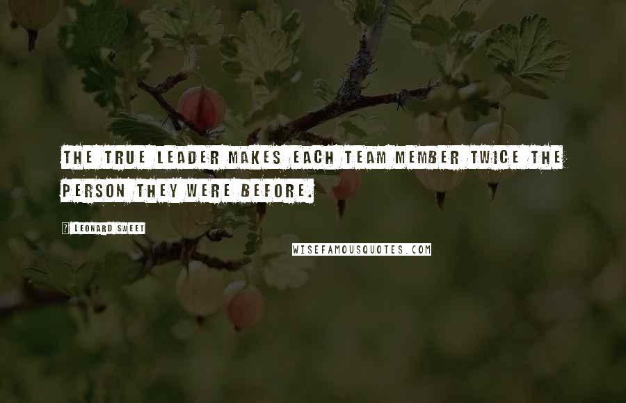 Leonard Sweet quotes: The true leader makes each team member twice the person they were before.