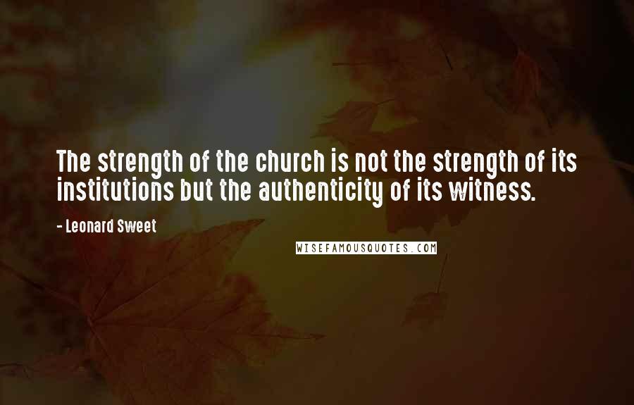 Leonard Sweet quotes: The strength of the church is not the strength of its institutions but the authenticity of its witness. Leonard Sweet quotes: The strength of the church is not the strength of its institutions but the authenticity of its witness.