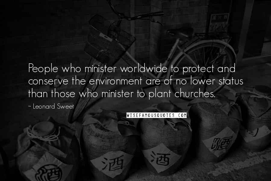Leonard Sweet quotes: People who minister worldwide to protect and conserve the environment are of no lower status than those who minister to plant churches.