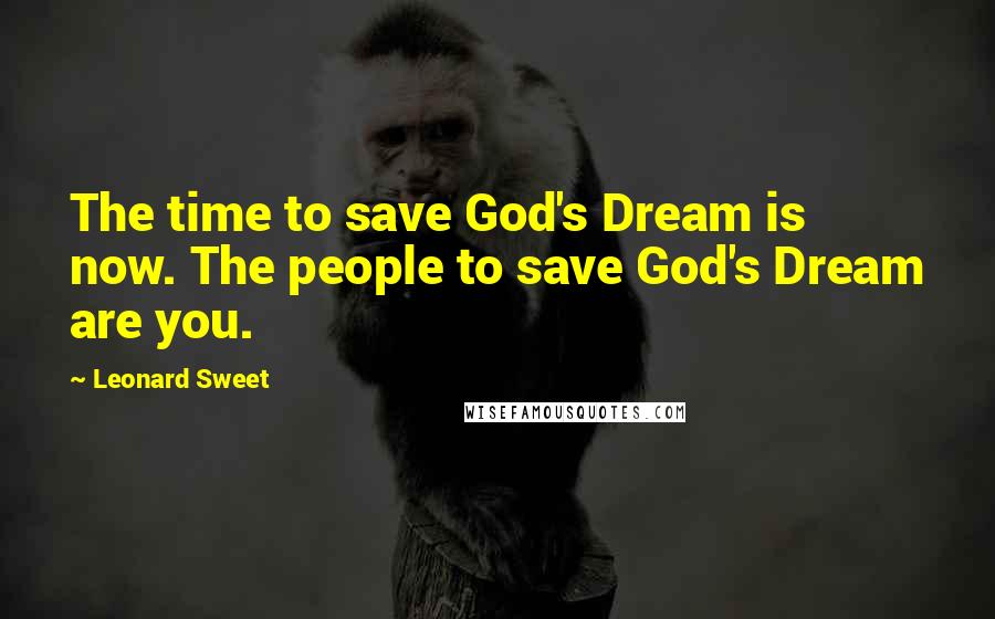 Leonard Sweet quotes: The time to save God's Dream is now. The people to save God's Dream are you.