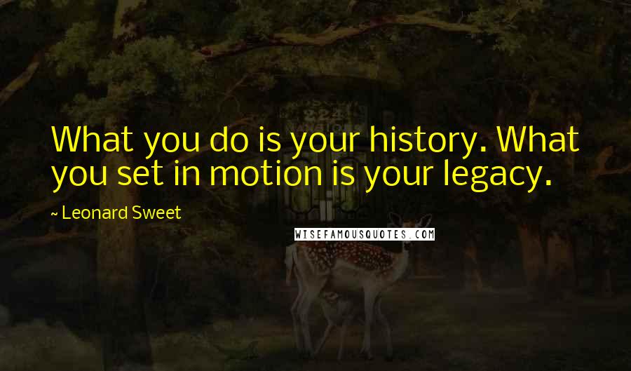 Leonard Sweet quotes: What you do is your history. What you set in motion is your legacy.