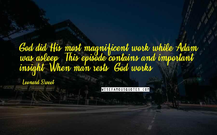 Leonard Sweet quotes: God did His most magnificent work while Adam was asleep. This episode contains and important insight: When man rests, God works.