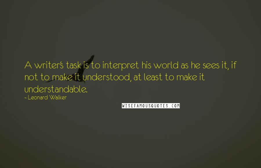 Leonard Walker quotes: A writer's task is to interpret his world as he sees it, if not to make it understood, at least to make it understandable.