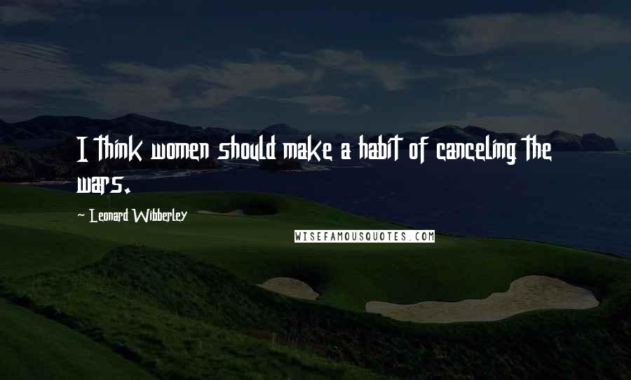 Leonard Wibberley quotes: I think women should make a habit of canceling the wars.
