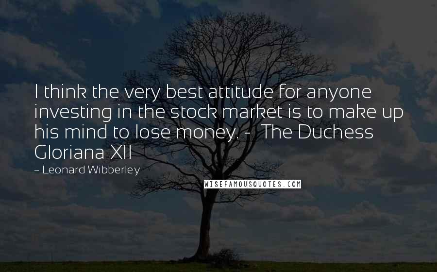 Leonard Wibberley quotes: I think the very best attitude for anyone investing in the stock market is to make up his mind to lose money. - The Duchess Gloriana XII Leonard Wibberley quotes: I think the very best attitude for anyone investing in the stock market is to make up his mind to lose money. - The Duchess Gloriana XII